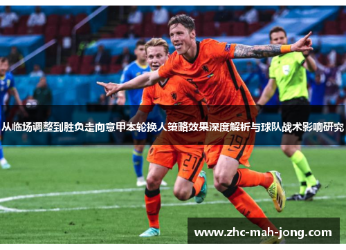 从临场调整到胜负走向意甲本轮换人策略效果深度解析与球队战术影响研究