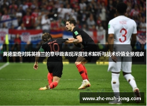 莫德里奇对阵英格兰的意甲级表现深度技术解析与战术价值全景观察
