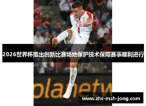 2026世界杯推出创新比赛场地保护技术保障赛事顺利进行