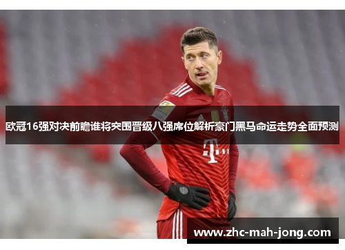 欧冠16强对决前瞻谁将突围晋级八强席位解析豪门黑马命运走势全面预测 欧冠16强对决前瞻谁将突围晋级八强席位解析豪门黑马命运走势全面预测