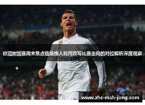 欧冠附加赛周末焦点临场换人如何改写比赛走向的对位解析深度观察 欧冠附加赛周末焦点临场换人如何改写比赛走向的对位解析深度观察