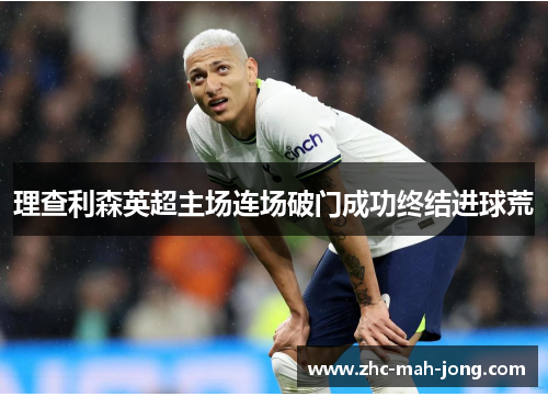 理查利森英超主场连场破门成功终结进球荒 理查利森英超主场连场破门成功终结进球荒