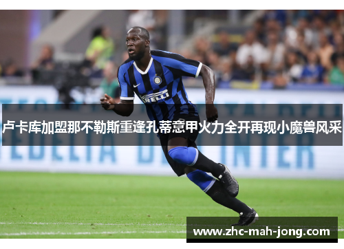 卢卡库加盟那不勒斯重逢孔蒂意甲火力全开再现小魔兽风采