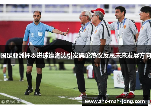 国足亚洲杯零进球遭淘汰引发舆论热议反思未来发展方向
