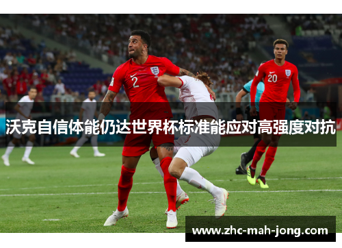 沃克自信体能仍达世界杯标准能应对高强度对抗