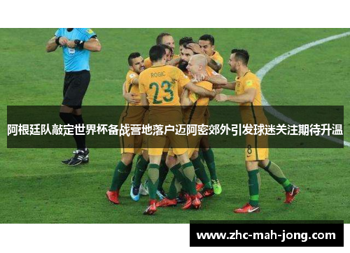 阿根廷队敲定世界杯备战营地落户迈阿密郊外引发球迷关注期待升温 阿根廷队敲定世界杯备战营地落户迈阿密郊外引发球迷关注期待升温