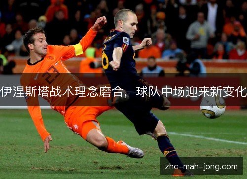 伊涅斯塔战术理念磨合,球队中场迎来新变化 伊涅斯塔战术理念磨合,球队中场迎来新变化