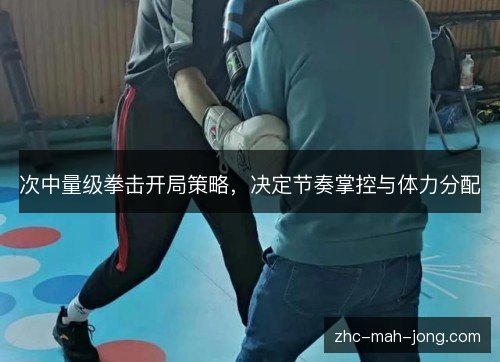 次中量级拳击开局策略，决定节奏掌控与体力分配