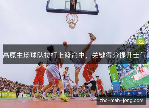 高原主场球队拉杆上篮命中,关键得分提升士气 高原主场球队拉杆上篮命中,关键得分提升士气
